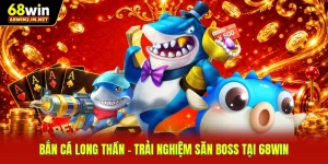 Bắn Cá Long Thần - Trải Nghiệm Săn Boss Tại 68WIN 