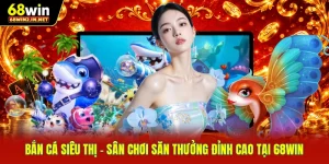 Bắn Cá Siêu Thị - Sân Chơi Săn Thưởng Đỉnh Cao Tại 68WIN