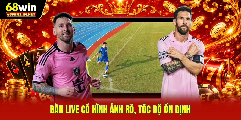 Bàn live có hình ảnh rõ, tốc độ ổn định