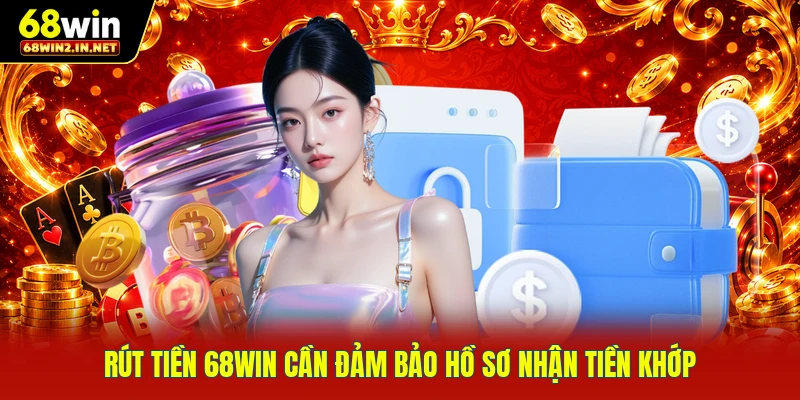 Rút tiền 68WIN cần đảm bảo hồ sơ nhận tiền khớp